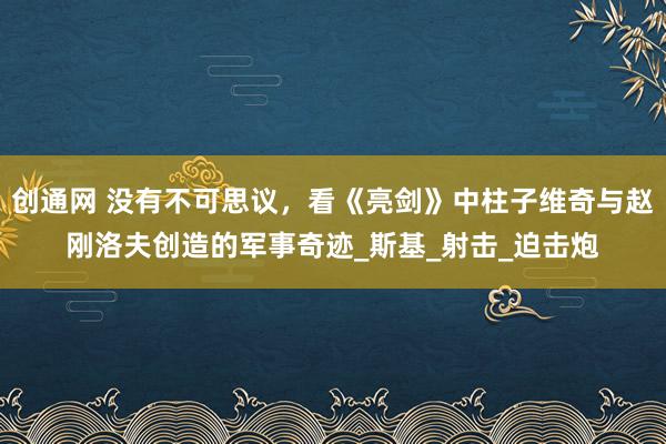 创通网 没有不可思议，看《亮剑》中柱子维奇与赵刚洛夫创造的军事奇迹_斯基_射击_迫击炮