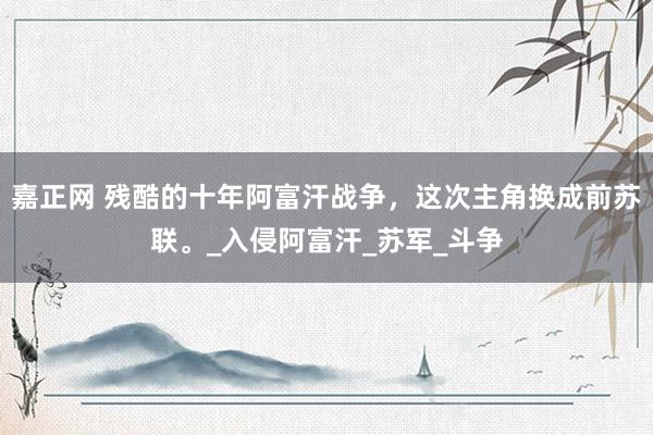 嘉正网 残酷的十年阿富汗战争，这次主角换成前苏联。_入侵阿富汗_苏军_斗争