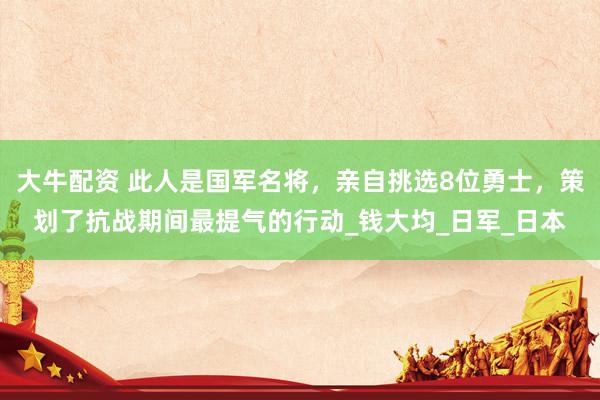 大牛配资 此人是国军名将，亲自挑选8位勇士，策划了抗战期间最提气的行动_钱大均_日军_日本