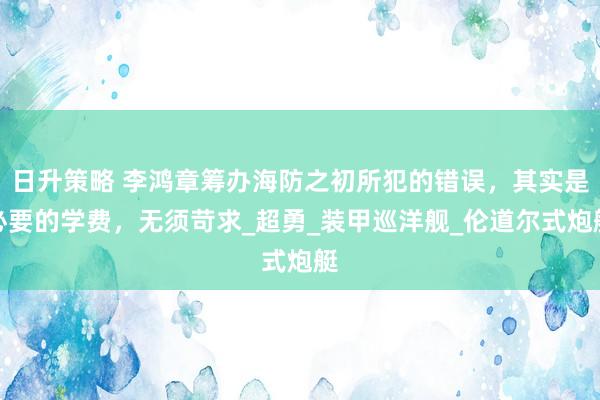 日升策略 李鸿章筹办海防之初所犯的错误，其实是必要的学费，无须苛求_超勇_装甲巡洋舰_伦道尔式炮艇