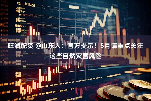 旺润配资 @山东人：官方提示！5月请重点关注这些自然灾害风险