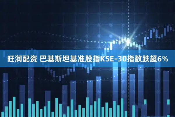 旺润配资 巴基斯坦基准股指KSE-30指数跌超6%