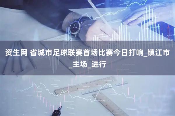 资生网 省城市足球联赛首场比赛今日打响_镇江市_主场_进行