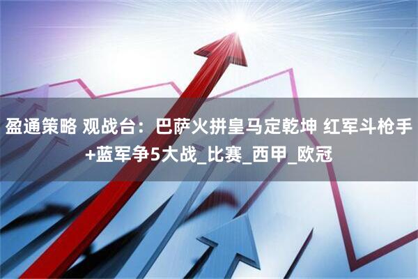 盈通策略 观战台：巴萨火拼皇马定乾坤 红军斗枪手+蓝军争5大战_比赛_西甲_欧冠