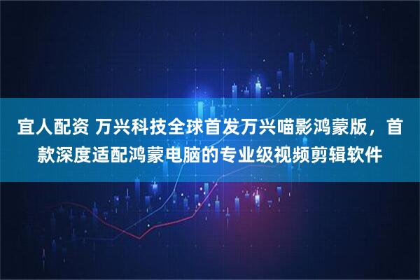 宜人配资 万兴科技全球首发万兴喵影鸿蒙版，首款深度适配鸿蒙电脑的专业级视频剪辑软件
