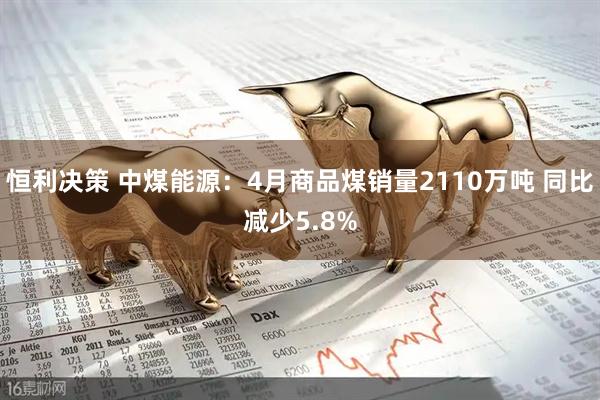 恒利决策 中煤能源：4月商品煤销量2110万吨 同比减少5.8%