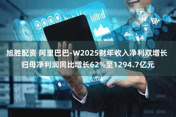 旭胜配资 阿里巴巴-W2025财年收入净利双增长 归母净利润同比增长62%至1294.7亿元