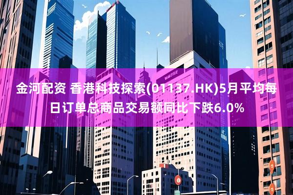 金河配资 香港科技探索(01137.HK)5月平均每日订单总商品交易额同比下跌6.0%