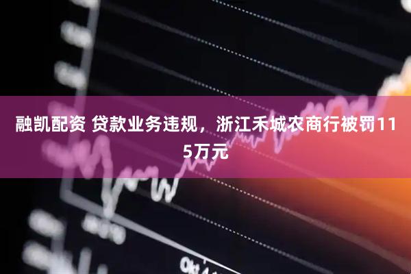 融凯配资 贷款业务违规，浙江禾城农商行被罚115万元