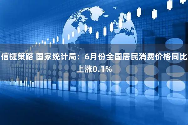 信捷策路 国家统计局：6月份全国居民消费价格同比上涨0.1%
