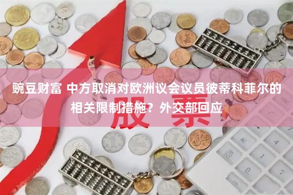 豌豆财富 中方取消对欧洲议会议员彼蒂科菲尔的相关限制措施？外交部回应