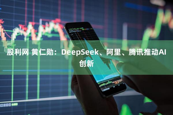 股利网 黄仁勋：DeepSeek、阿里、腾讯推动AI创新
