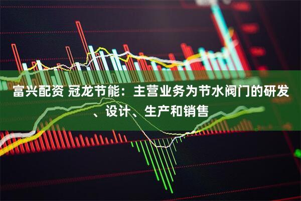富兴配资 冠龙节能：主营业务为节水阀门的研发、设计、生产和销售