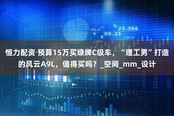 恒力配资 预算15万买绿牌C级车，“理工男”打造的风云A9L，值得买吗？_空间_mm_设计