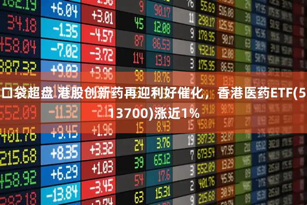 口袋超盘 港股创新药再迎利好催化，香港医药ETF(513700)涨近1%