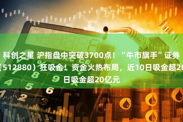 科创之星 沪指盘中突破3700点！“牛市旗手”证券ETF（512880）狂吸金！资金火热布局，近10日吸金超20亿元