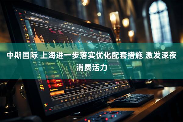 中期国际 上海进一步落实优化配套措施 激发深夜消费活力