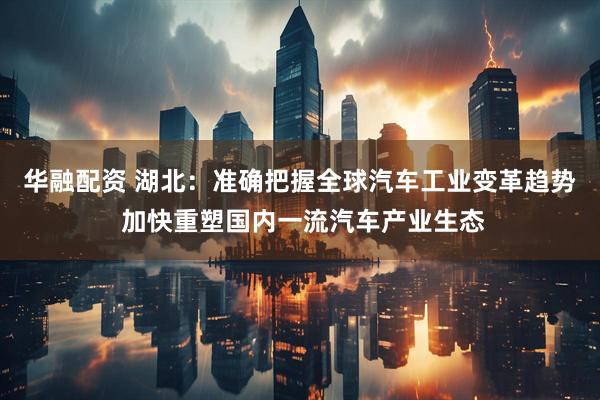 华融配资 湖北：准确把握全球汽车工业变革趋势 加快重塑国内一流汽车产业生态