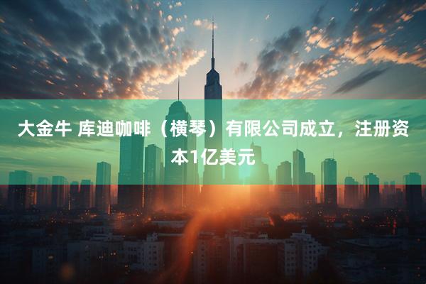 大金牛 库迪咖啡（横琴）有限公司成立，注册资本1亿美元
