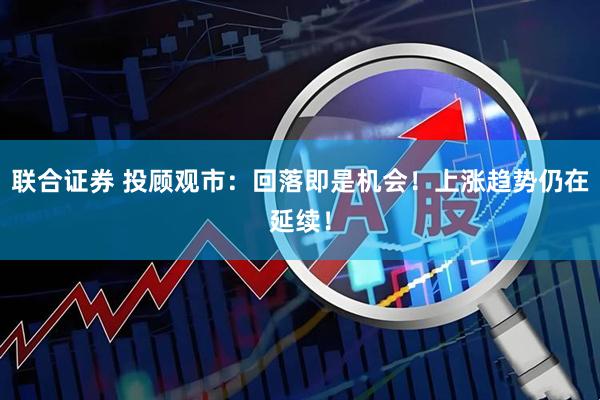 联合证券 投顾观市：回落即是机会！上涨趋势仍在延续！
