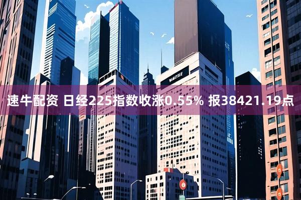 速牛配资 日经225指数收涨0.55% 报38421.19点