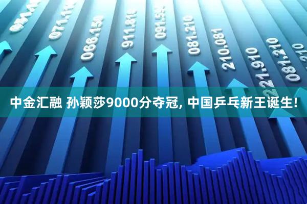 中金汇融 孙颖莎9000分夺冠, 中国乒乓新王诞生!